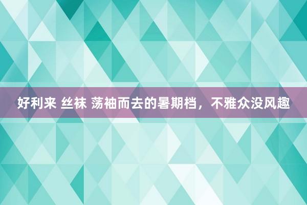 好利来 丝袜 荡袖而去的暑期档，不雅众没风趣