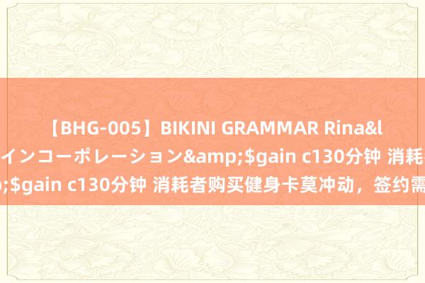 【BHG-005】BIKINI GRAMMAR Rina</a>2017-04-23ゲインコーポレーション&$gain c130分钟 消耗者购买健身卡莫冲动，签约需严慎