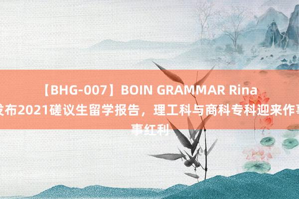 【BHG-007】BOIN GRAMMAR Rina 启德发布2021磋议生留学报告，理工科与商科专科迎来作事红利