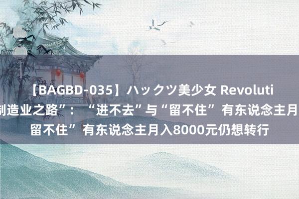 【BAGBD-035】ハックツ美少女 Revolution Rino 职校生“制造业之路”： “进不去”与“留不住” 有东说念主月入8000元仍想转行