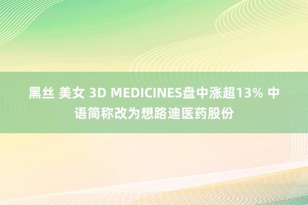 黑丝 美女 3D MEDICINES盘中涨超13% 中语简称改为想路迪医药股份