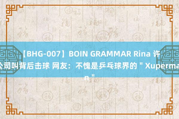 【BHG-007】BOIN GRAMMAR Rina 许昕公司叫背后击球 网友：不愧是乒乓球界的＂Xuperman＂