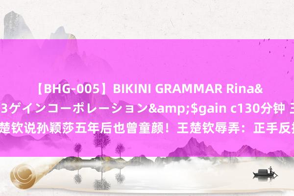 【BHG-005】BIKINI GRAMMAR Rina</a>2017-04-23ゲインコーポレーション&$gain c130分钟 王楚钦说孙颖莎五年后也曾童颜！王楚钦辱弄：正手反拉的时辰，脸duangduang的