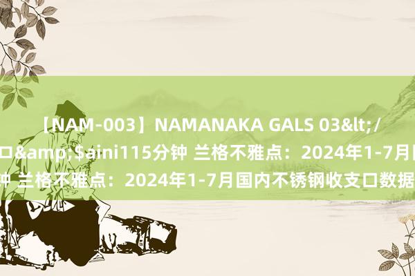 【NAM-003】NAMANAKA GALS 03</a>2010-08-27ピエロ&$aini115分钟 兰格不雅点：2024年1-7月国内不锈钢收支口数据简析