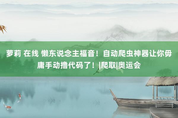 萝莉 在线 懒东说念主福音！自动爬虫神器让你毋庸手动撸代码了！|爬取|奥运会