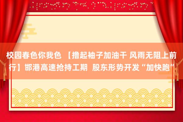 校园春色你我色 【撸起袖子加油干 风雨无阻上前行】邯港高速抢持工期  股东形势开发“加快跑”