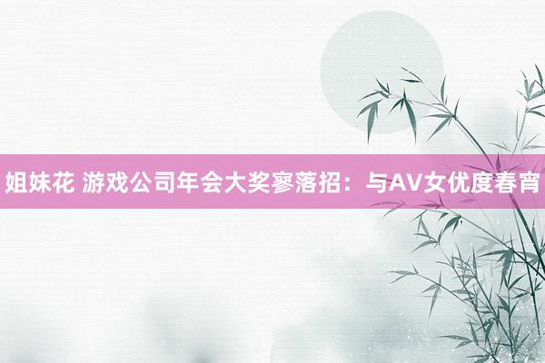 姐妹花 游戏公司年会大奖寥落招：与AV女优度春宵