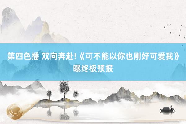 第四色播 双向奔赴!《可不能以你也刚好可爱我》曝终极预报