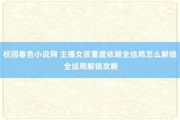 校园春色小说网 主播女孩重度依赖全结局怎么解锁 全结局解锁攻略