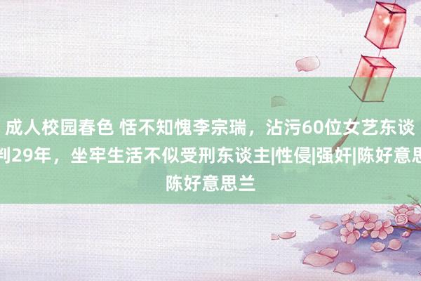 成人校园春色 恬不知愧李宗瑞，沾污60位女艺东谈主判29年，坐牢生活不似受刑东谈主|性侵|强奸|陈好意思兰