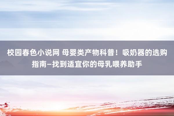 校园春色小说网 母婴类产物科普！吸奶器的选购指南—找到适宜你的母乳喂养助手