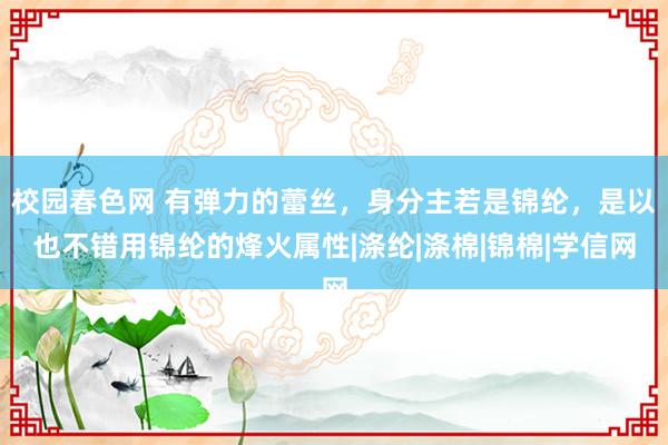 校园春色网 有弹力的蕾丝，身分主若是锦纶，是以也不错用锦纶的烽火属性|涤纶|涤棉|锦棉|学信网