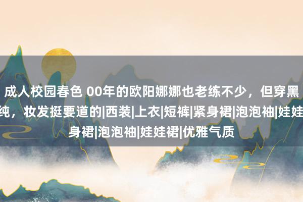 成人校园春色 00年的欧阳娜娜也老练不少，但穿黑衣还那么清纯，妆发挺要道的|西装|上衣|短裤|紧身裙|泡泡袖|娃娃裙|优雅气质