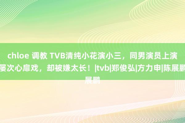 chloe 调教 TVB清纯小花演小三，同男演员上演屡次心扉戏，却被嫌太长！|tvb|郑俊弘|方力申|陈展鹏