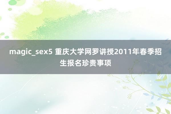 magic_sex5 重庆大学网罗讲授2011年春季招生报名珍贵事项