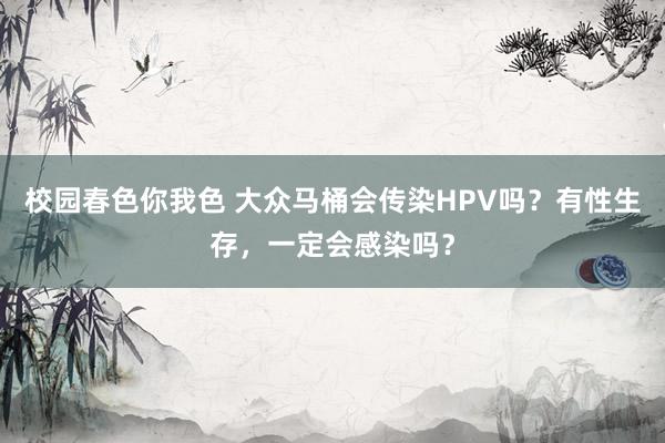 校园春色你我色 大众马桶会传染HPV吗？有性生存，一定会感染吗？