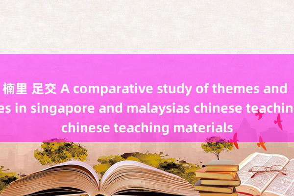 楠里 足交 A comparative study of themes and vocabularies in singapore and malaysias chinese teaching materials