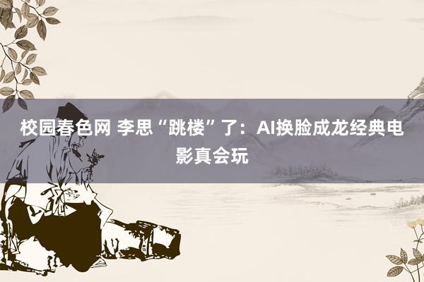 校园春色网 李思“跳楼”了：AI换脸成龙经典电影真会玩